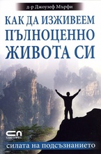 Как да изживеем пълноценно живота си. Силата на подсъзнанието