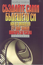 Създайте сами бъдещето си: Как да овладеем 12-те най-важни фактора за успеха