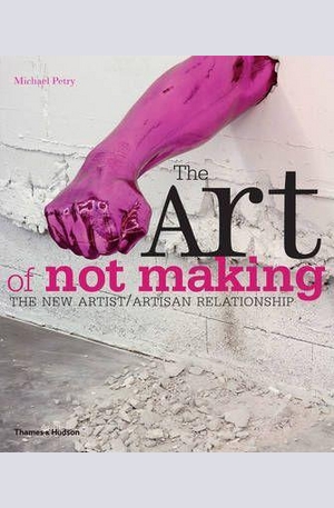 Книга - The Art of Not Making: The New Artist. Artisan Relationship