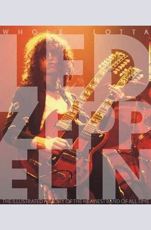 Книга - Whole Lotta Led Zeppelin: The Illustrated History of the Heaviest Band of All Time
