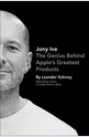 Jony Ive: The Genius Behind Apples Greatest Products